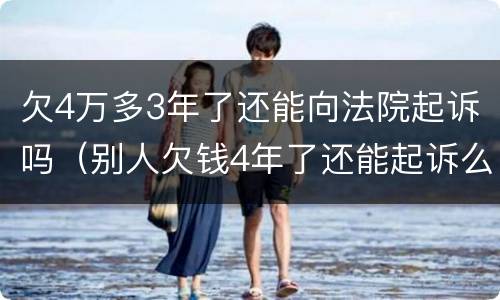 欠4万多3年了还能向法院起诉吗（别人欠钱4年了还能起诉么）