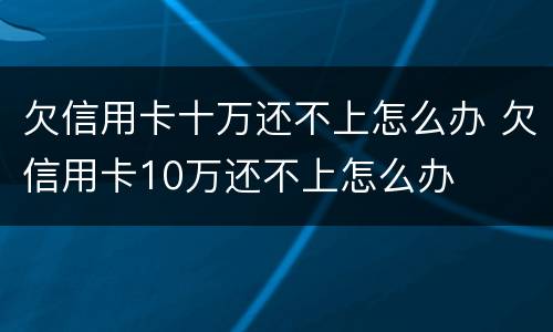 欠信用卡十万还不上怎么办 欠信用卡10万还不上怎么办