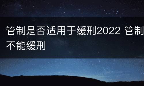 管制是否适用于缓刑2022 管制不能缓刑