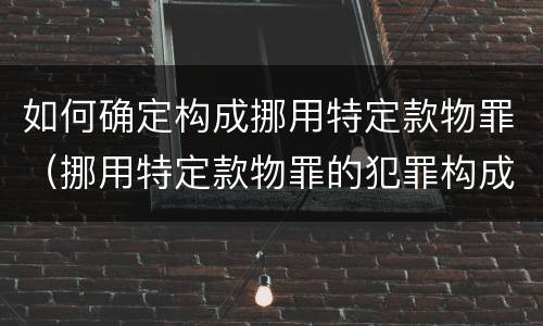 如何确定构成挪用特定款物罪（挪用特定款物罪的犯罪构成）