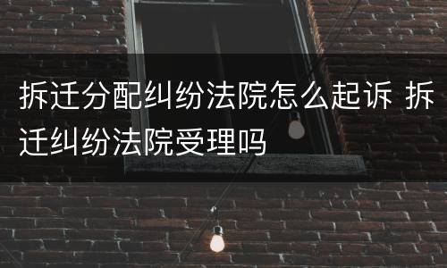 拆迁分配纠纷法院怎么起诉 拆迁纠纷法院受理吗