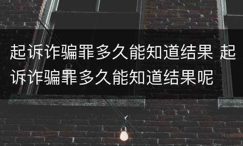 起诉诈骗罪多久能知道结果 起诉诈骗罪多久能知道结果呢
