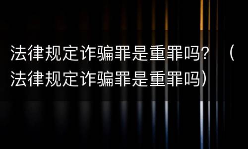 法律规定诈骗罪是重罪吗？（法律规定诈骗罪是重罪吗）