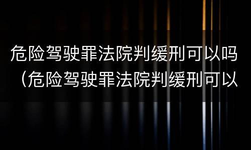 危险驾驶罪法院判缓刑可以吗（危险驾驶罪法院判缓刑可以吗多久）