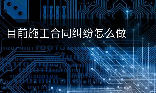 目前施工合同纠纷怎么做