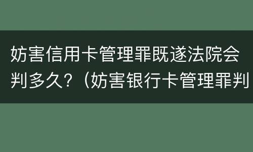 妨害信用卡管理罪既遂法院会判多久?（妨害银行卡管理罪判决）