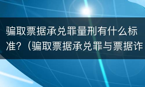 骗取票据承兑罪量刑有什么标准?（骗取票据承兑罪与票据诈骗罪区别）