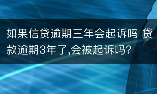 如果信贷逾期三年会起诉吗 贷款逾期3年了,会被起诉吗?