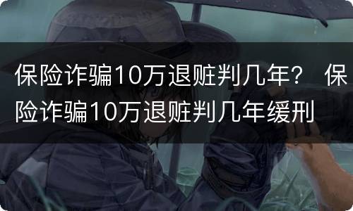 保险诈骗10万退赃判几年？ 保险诈骗10万退赃判几年缓刑