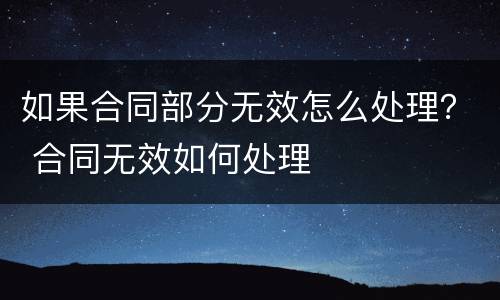 如果合同部分无效怎么处理？ 合同无效如何处理