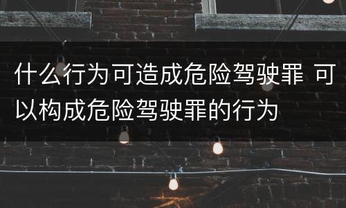 什么行为可造成危险驾驶罪 可以构成危险驾驶罪的行为