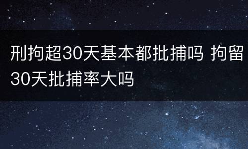 刑拘超30天基本都批捕吗 拘留30天批捕率大吗