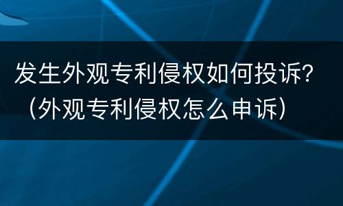 发生外观专利侵权如何投诉？（外观专利侵权怎么申诉）