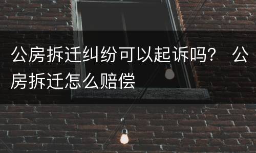 公房拆迁纠纷可以起诉吗？ 公房拆迁怎么赔偿