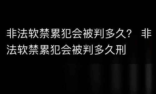 非法软禁累犯会被判多久？ 非法软禁累犯会被判多久刑