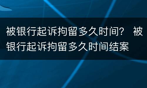 被银行起诉拘留多久时间？ 被银行起诉拘留多久时间结案