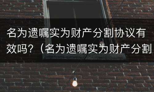 名为遗嘱实为财产分割协议有效吗?（名为遗嘱实为财产分割协议有效吗）