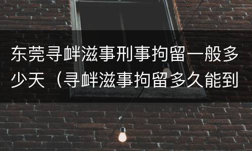 东莞寻衅滋事刑事拘留一般多少天（寻衅滋事拘留多久能到法院）