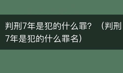 判刑7年是犯的什么罪？（判刑7年是犯的什么罪名）
