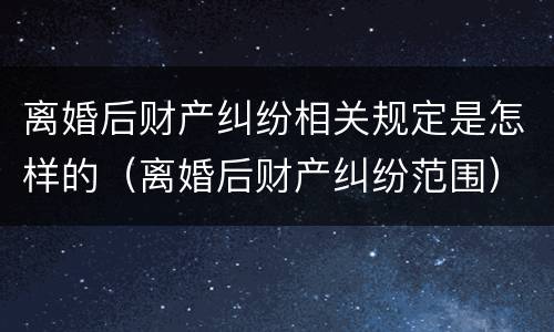 离婚后财产纠纷相关规定是怎样的（离婚后财产纠纷范围）