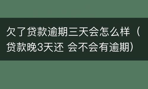 欠了贷款逾期三天会怎么样（贷款晚3天还 会不会有逾期）