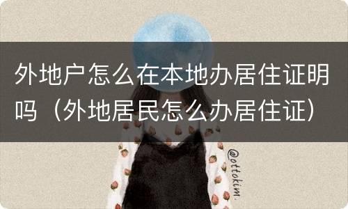 外地户怎么在本地办居住证明吗（外地居民怎么办居住证）