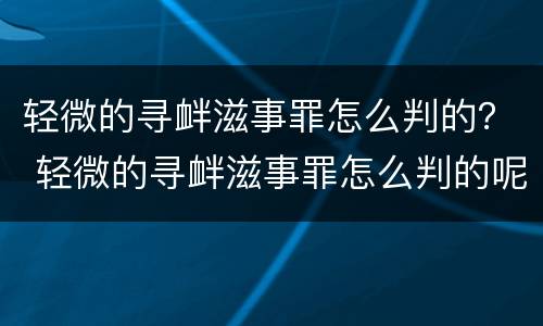 轻微的寻衅滋事罪怎么判的？ 轻微的寻衅滋事罪怎么判的呢