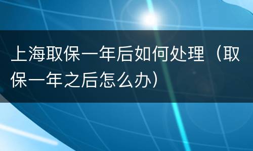 上海取保一年后如何处理（取保一年之后怎么办）