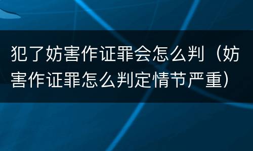 犯了妨害作证罪会怎么判（妨害作证罪怎么判定情节严重）