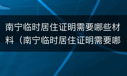 南宁临时居住证明需要哪些材料（南宁临时居住证明需要哪些材料呢）
