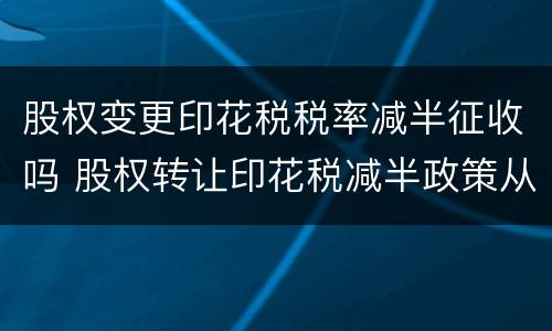 股权变更印花税税率减半征收吗 股权转让印花税减半政策从什么时候开始