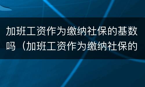 加班工资作为缴纳社保的基数吗（加班工资作为缴纳社保的基数吗合法吗）