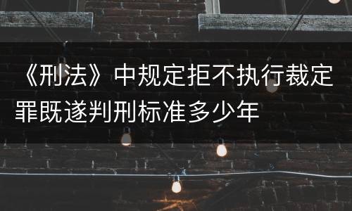《刑法》中规定拒不执行裁定罪既遂判刑标准多少年