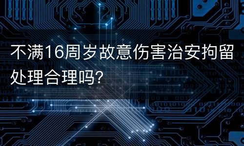 不满16周岁故意伤害治安拘留处理合理吗？