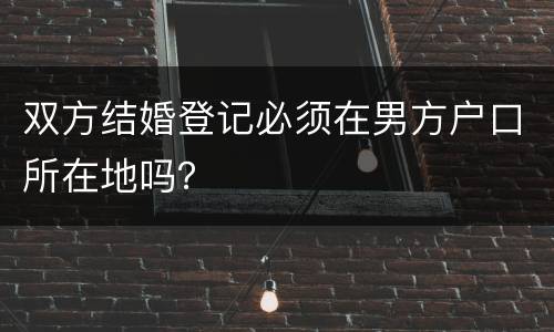 双方结婚登记必须在男方户口所在地吗？