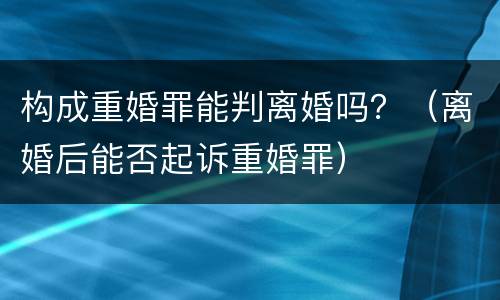 构成重婚罪能判离婚吗？（离婚后能否起诉重婚罪）
