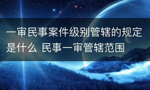 一审民事案件级别管辖的规定是什么 民事一审管辖范围