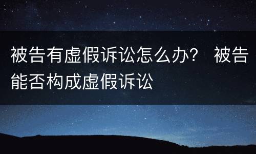 被告有虚假诉讼怎么办？ 被告能否构成虚假诉讼