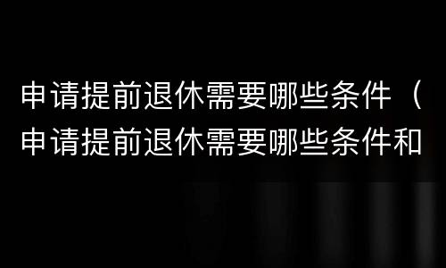 申请提前退休需要哪些条件（申请提前退休需要哪些条件和材料）