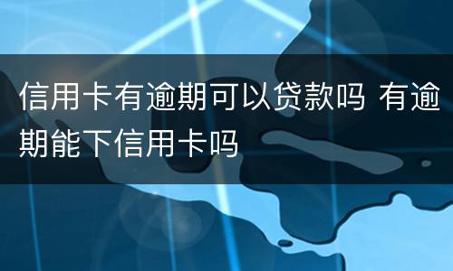信用卡有逾期可以贷款吗 有逾期能下信用卡吗