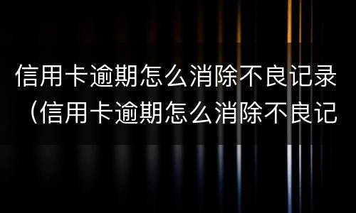 信用卡逾期怎么消除不良记录（信用卡逾期怎么消除不良记录呢）
