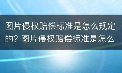 图片侵权赔偿标准是怎么规定的? 图片侵权赔偿标准是怎么规定的呢