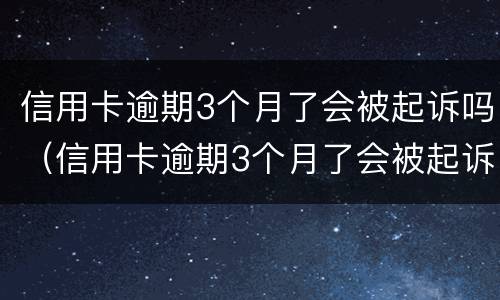信用卡逾期3个月了会被起诉吗（信用卡逾期3个月了会被起诉吗怎么办）