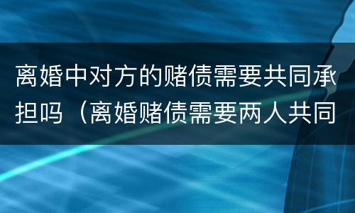离婚中对方的赌债需要共同承担吗（离婚赌债需要两人共同承担吗）