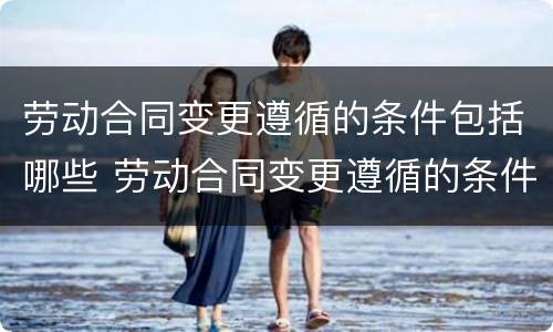 劳动合同变更遵循的条件包括哪些 劳动合同变更遵循的条件包括哪些内容