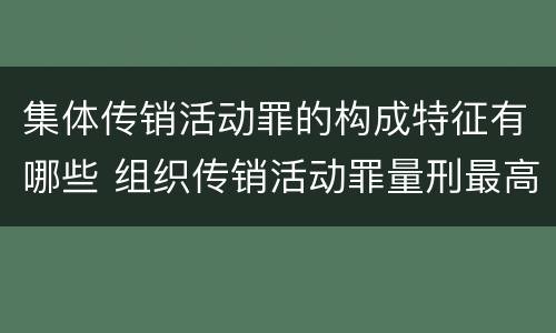 集体传销活动罪的构成特征有哪些 组织传销活动罪量刑最高