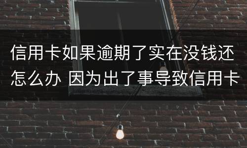 信用卡如果逾期了实在没钱还怎么办 因为出了事导致信用卡没还逾期严重怎么办