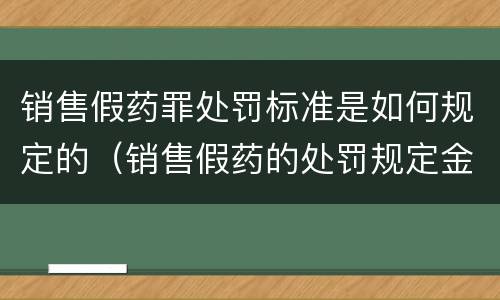 销售假药罪处罚标准是如何规定的（销售假药的处罚规定金额）