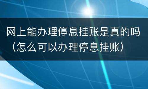 网上能办理停息挂账是真的吗（怎么可以办理停息挂账）