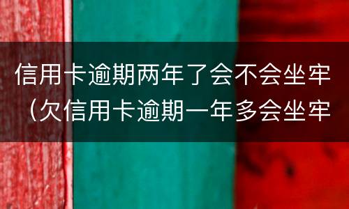 信用卡逾期两年了会不会坐牢（欠信用卡逾期一年多会坐牢吗）